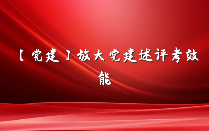 【党建】放大党建述评考效能