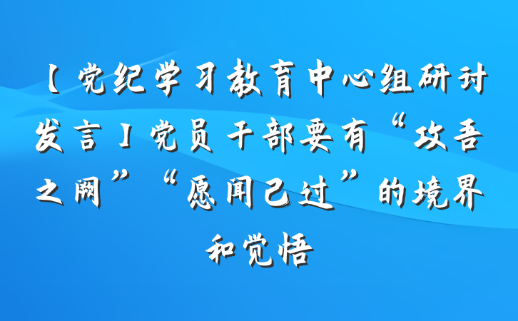 【党纪学习教育中心组研讨发言】党员干部要有“攻吾之阙”“愿闻己过”的境界和觉悟