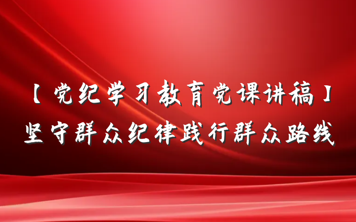 【党纪学习教育党课讲稿】坚守群众纪律践行群众路线
