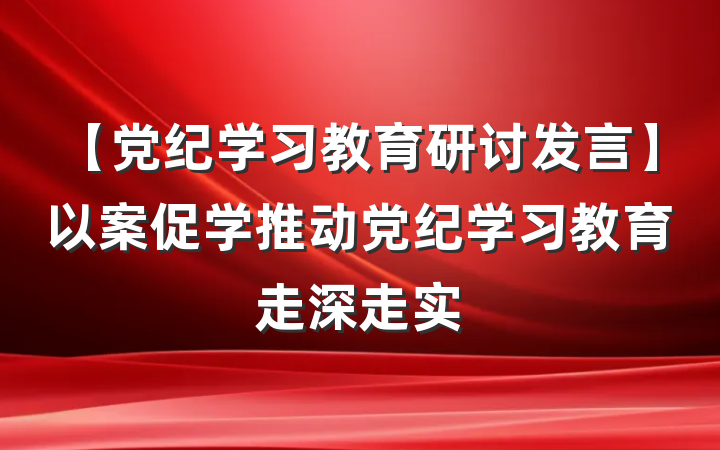 【党纪学习教育研讨发言】以案促学推动党纪学习教育走深走实