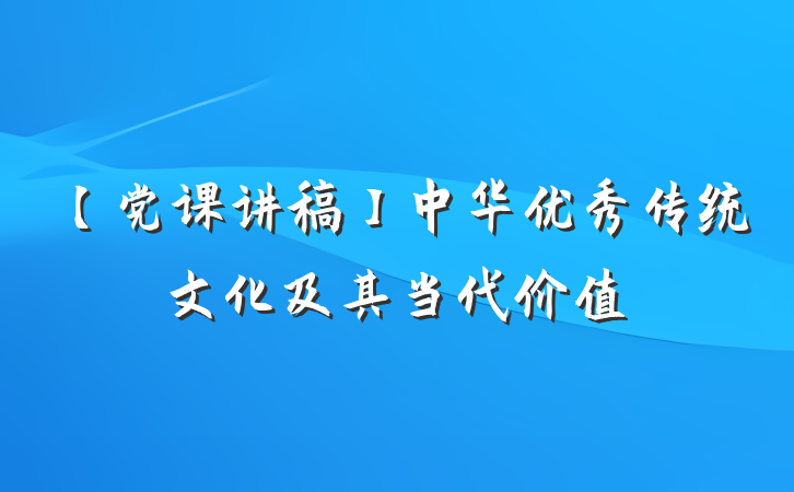 【党课讲稿】中华优秀传统文化及其当代价值