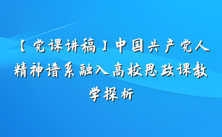 【党课讲稿】中国共产党人精神谱系融入高校思政课教学探析