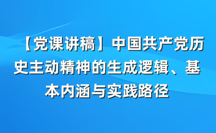 【党课讲稿】中国共产党历史主动精神的生成逻辑、基本内涵与实践路径