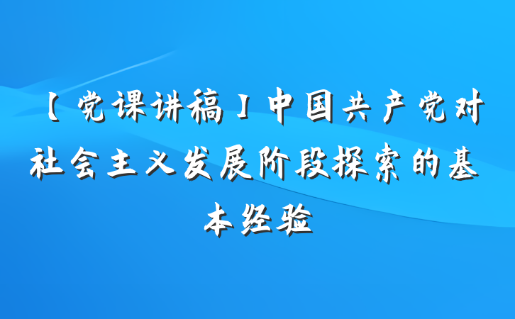 【党课讲稿】中国共产党对社会主义发展阶段探索的基本经验
