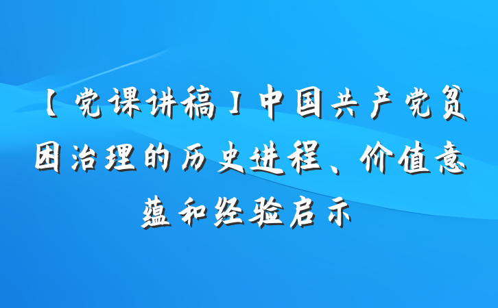 【党课讲稿】中国共产党贫困治理的历史进程、价值意蕴和经验启示
