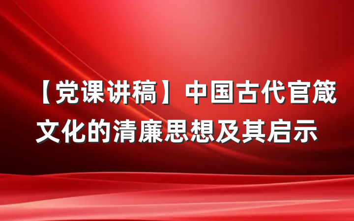 【党课讲稿】中国古代官箴文化的清廉思想及其启示