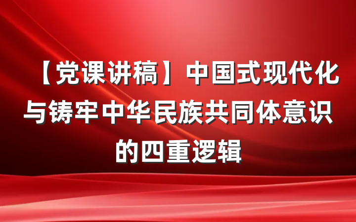 【党课讲稿】中国式现代化与铸牢中华民族共同体意识的四重逻辑