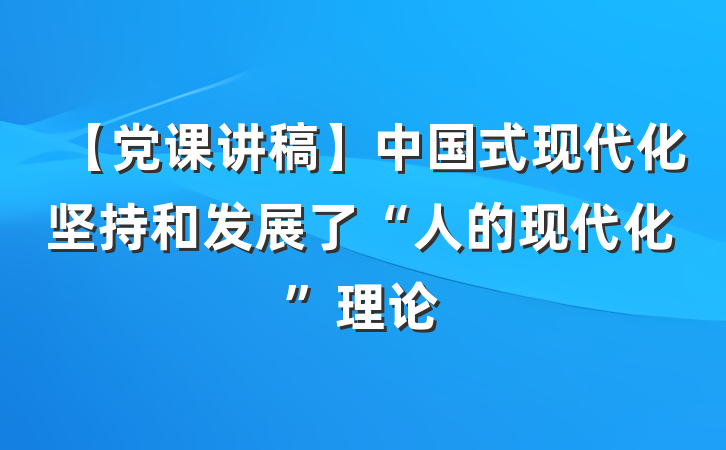 【党课讲稿】中国式现代化坚持和发展了“人的现代化”理论