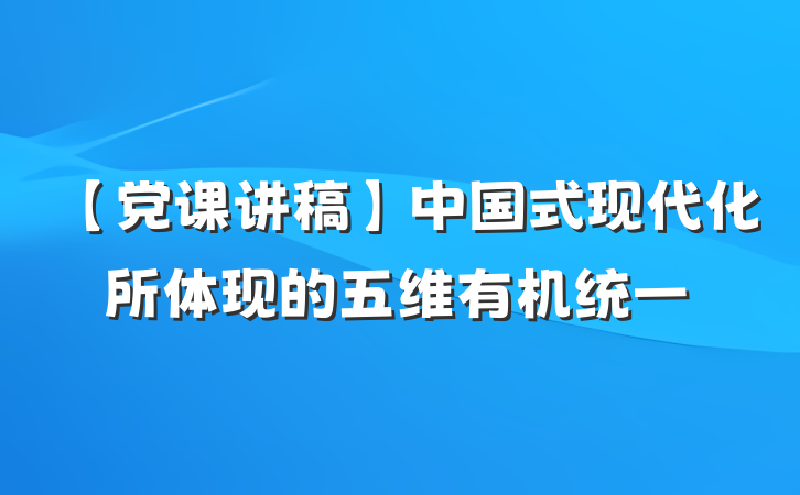 【党课讲稿】中国式现代化所体现的五维有机统一