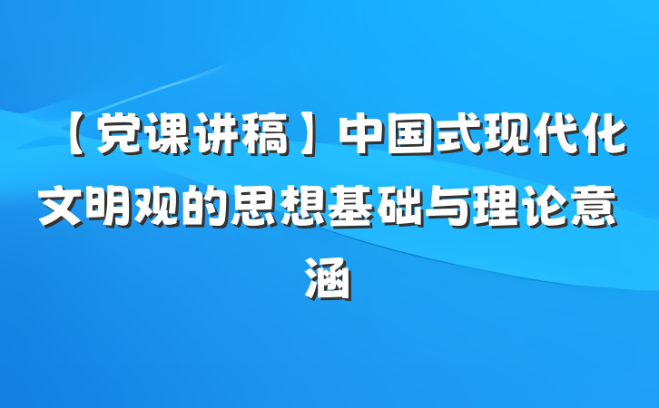 【党课讲稿】中国式现代化文明观的思想基础与理论意涵