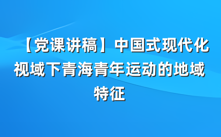 【党课讲稿】中国式现代化视域下青海青年运动的地域特征