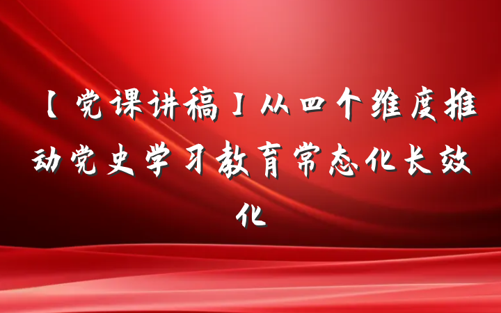 【党课讲稿】从四个维度推动党史学习教育常态化长效化