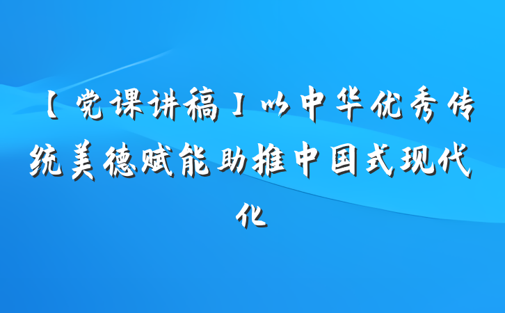 【党课讲稿】以中华优秀传统美德赋能助推中国式现代化