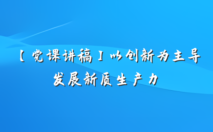 【党课讲稿】以创新为主导发展新质生产力