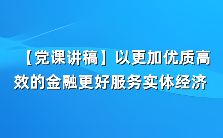 【党课讲稿】以更加优质高效的金融更好服务实体经济