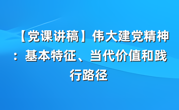 【党课讲稿】伟大建党精神：基本特征、当代价值和践行路径