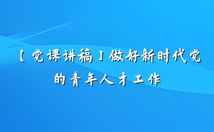 【党课讲稿】做好新时代党的青年人才工作