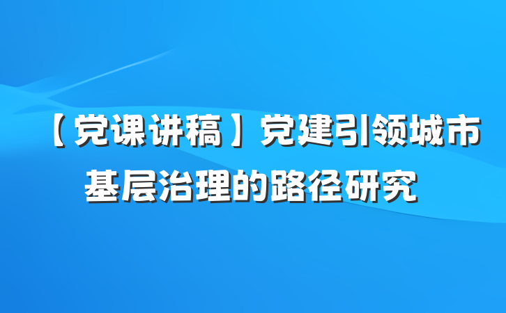 【党课讲稿】党建引领城市基层治理的路径研究