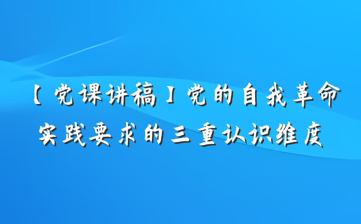 【党课讲稿】党的自我革命实践要求的三重认识维度