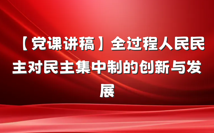 【党课讲稿】全过程人民民主对民主集中制的创新与发展