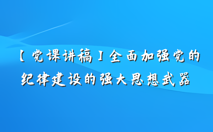 【党课讲稿】全面加强党的纪律建设的强大思想武器