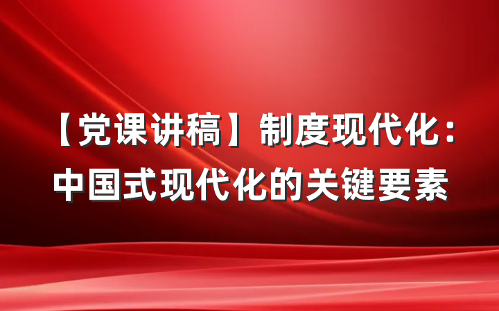 【党课讲稿】制度现代化：中国式现代化的关键要素
