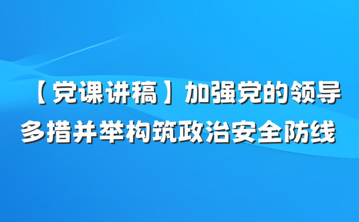 【党课讲稿】加强党的领导多措并举构筑政治安全防线
