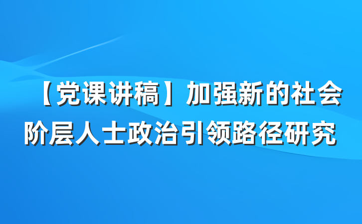【党课讲稿】加强新的社会阶层人士政治引领路径研究