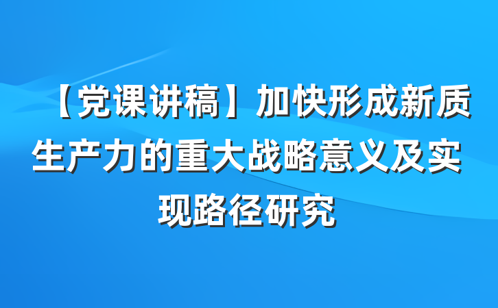 【党课讲稿】加快形成新质生产力的重大战略意义及实现路径研究