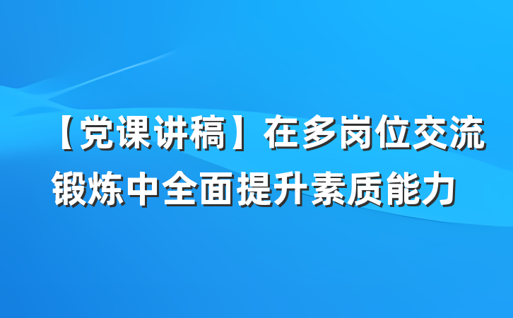 【党课讲稿】在多岗位交流锻炼中全面提升素质能力