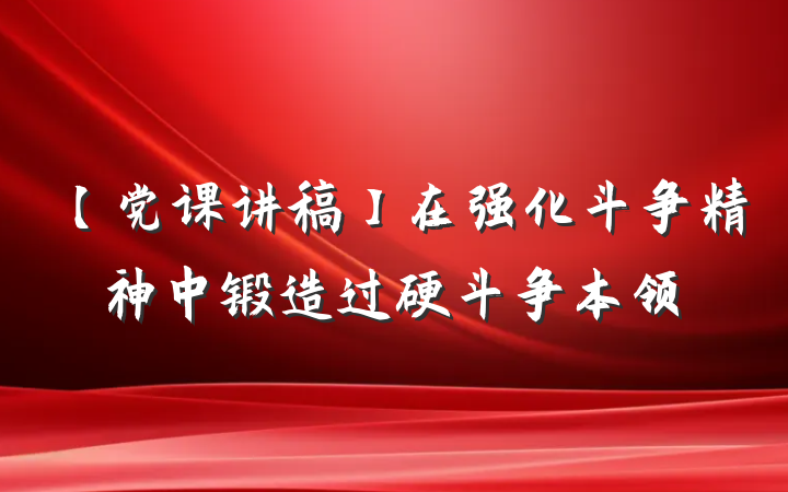 【党课讲稿】在强化斗争精神中锻造过硬斗争本领