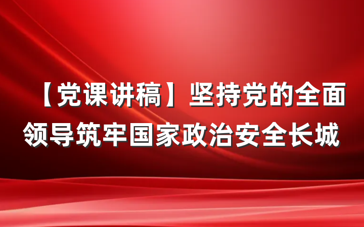 【党课讲稿】坚持党的全面领导筑牢国家政治安全长城