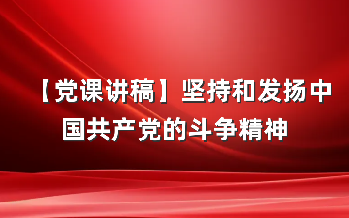 【党课讲稿】坚持和发扬中国共产党的斗争精神
