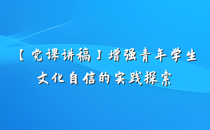 【党课讲稿】增强青年学生文化自信的实践探索