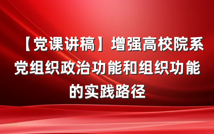 【党课讲稿】增强高校院系党组织政治功能和组织功能的实践路径