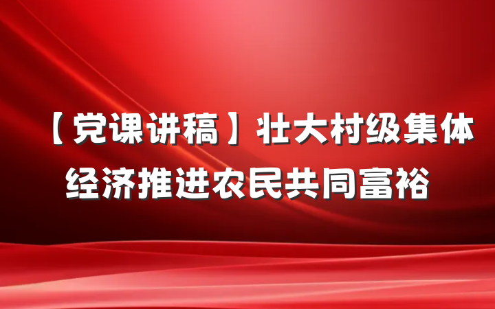 【党课讲稿】壮大村级集体经济推进农民共同富裕