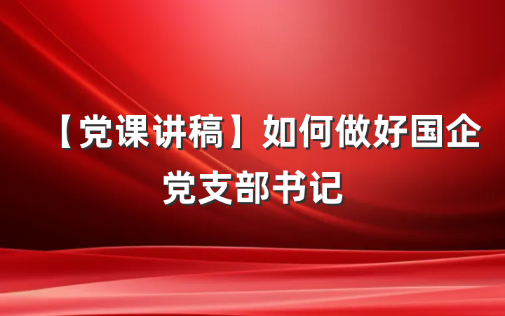 【党课讲稿】如何做好国企党支部书记