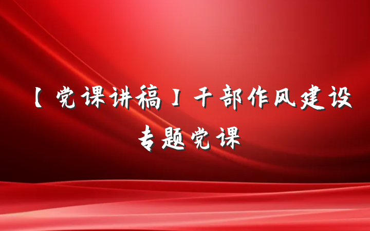 【党课讲稿】干部作风建设专题党课