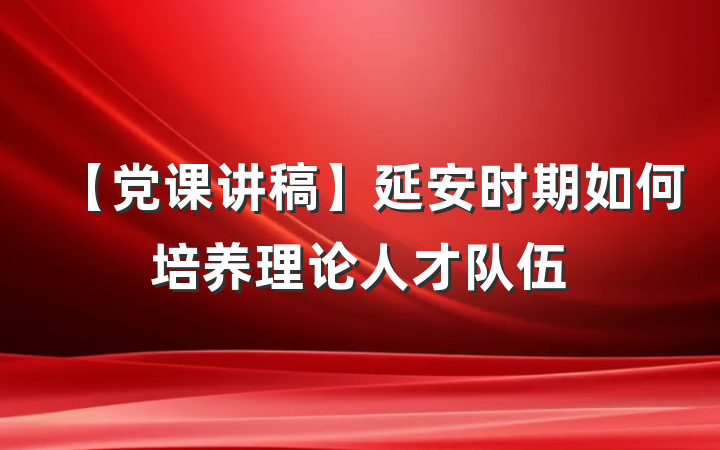 【党课讲稿】延安时期如何培养理论人才队伍
