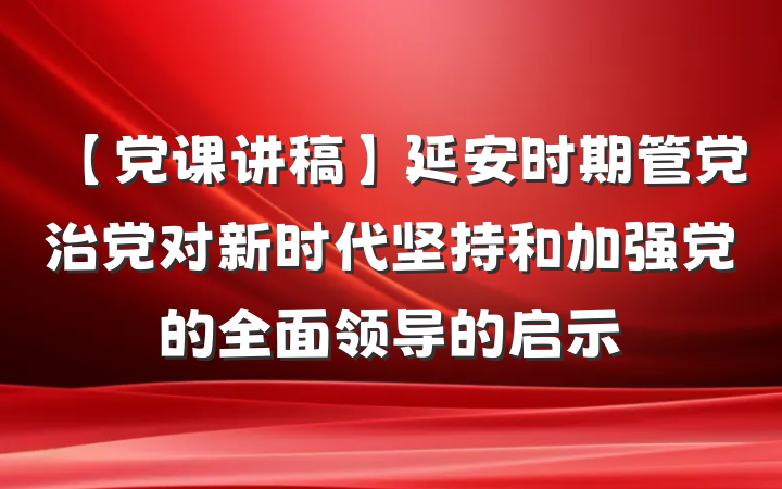 【党课讲稿】延安时期管党治党对新时代坚持和加强党的全面领导的启示