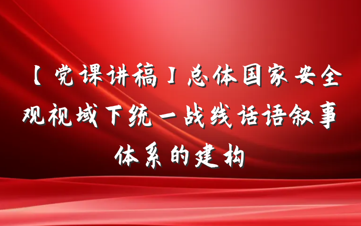 【党课讲稿】总体国家安全观视域下统一战线话语叙事体系的建构