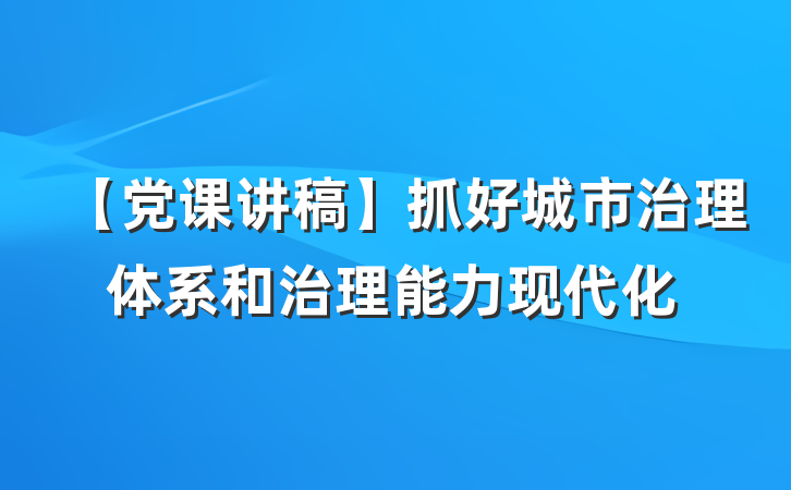 【党课讲稿】抓好城市治理体系和治理能力现代化