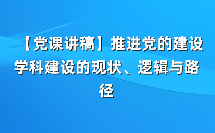 【党课讲稿】推进党的建设学科建设的现状、逻辑与路径