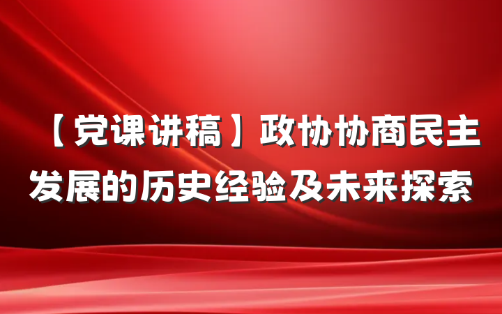 【党课讲稿】政协协商民主发展的历史经验及未来探索