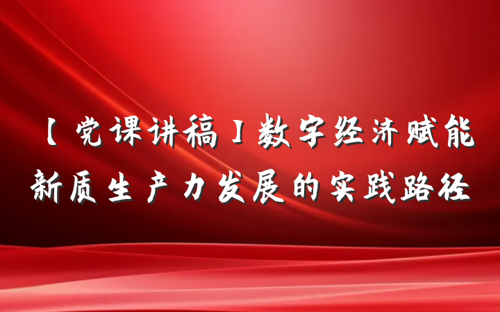 【党课讲稿】数字经济赋能新质生产力发展的实践路径