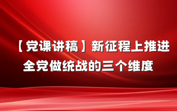 【党课讲稿】新征程上推进全党做统战的三个维度