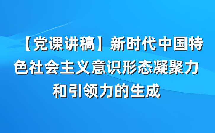 【党课讲稿】新时代中国特色社会主义意识形态凝聚力和引领力的生成