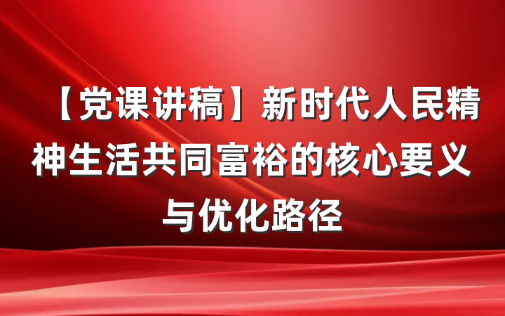 【党课讲稿】新时代人民精神生活共同富裕的核心要义与优化路径