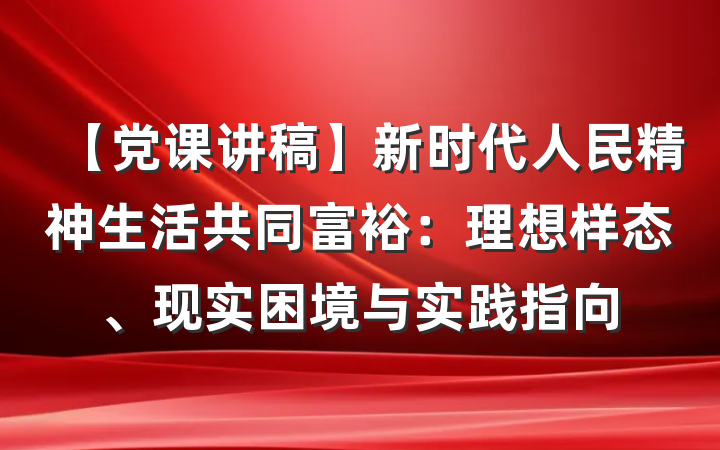 【党课讲稿】新时代人民精神生活共同富裕：理想样态、现实困境与实践指向