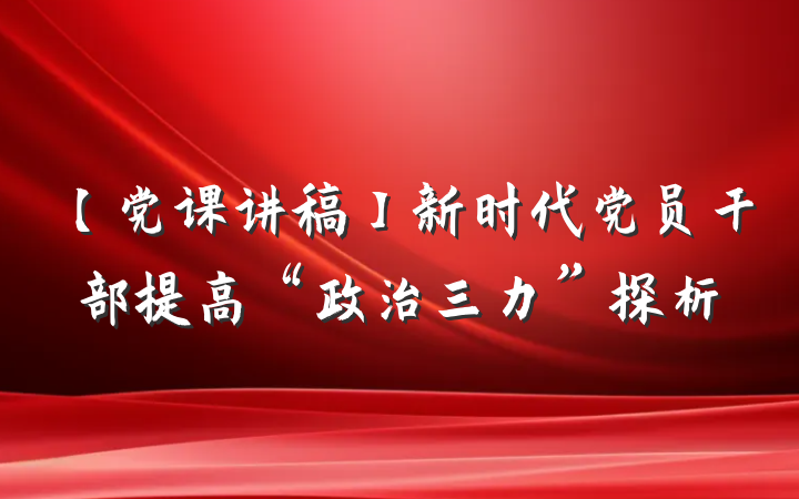 【党课讲稿】新时代党员干部提高“政治三力”探析